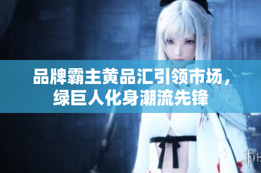 品牌霸主黄品汇引领市场，绿巨人化身潮流先锋