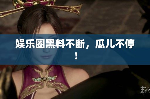 娱乐圈黑料不断，瓜儿不停！