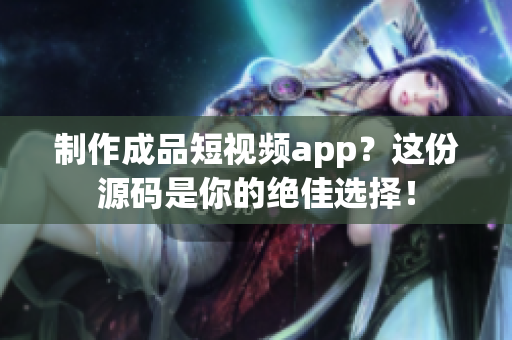 制作成品短视频app？这份源码是你的绝佳选择！