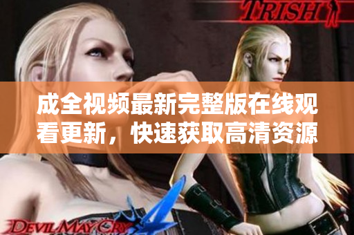 成全视频最新完整版在线观看更新，快速获取高清资源！