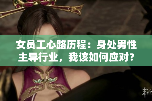女员工心路历程：身处男性主导行业，我该如何应对？