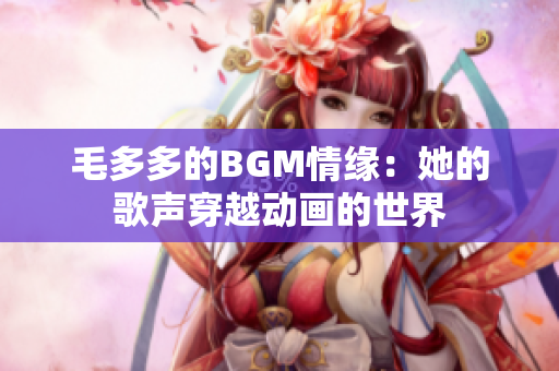 毛多多的BGM情缘：她的歌声穿越动画的世界