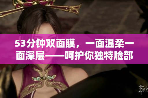 53分钟双面膜，一面温柔一面深层——呵护你独特脸部需求