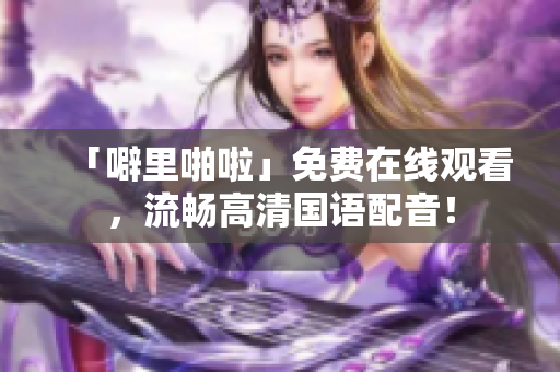 「噼里啪啦」免费在线观看，流畅高清国语配音！