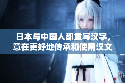 日本与中国人都重写汉字，意在更好地传承和使用汉文化。