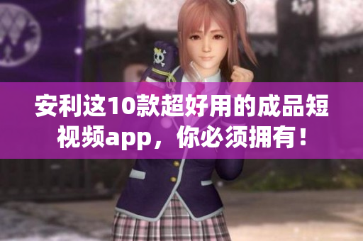 安利这10款超好用的成品短视频app，你必须拥有！