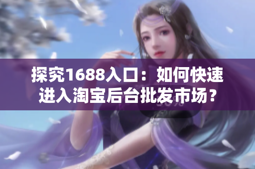 探究1688入口：如何快速进入淘宝后台批发市场？