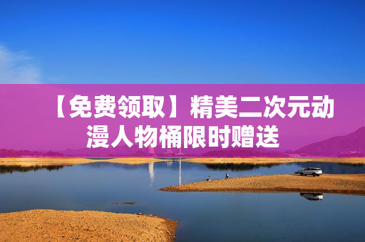 【免费领取】精美二次元动漫人物桶限时赠送
