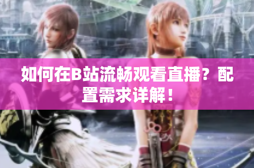 如何在B站流畅观看直播？配置需求详解！