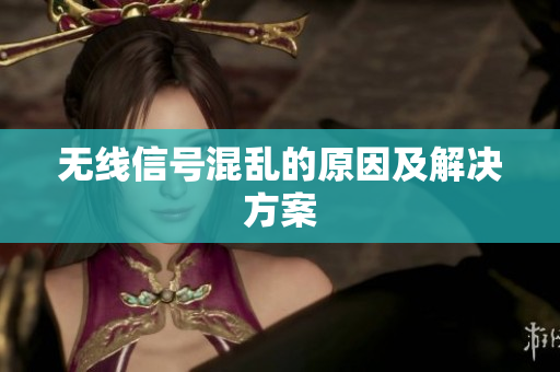 无线信号混乱的原因及解决方案