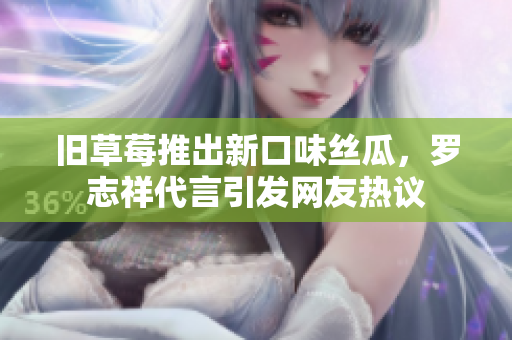 旧草莓推出新口味丝瓜，罗志祥代言引发网友热议