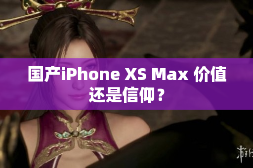 国产iPhone XS Max 价值还是信仰？