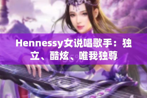 Hennessy女说唱歌手：独立、酷炫、唯我独尊