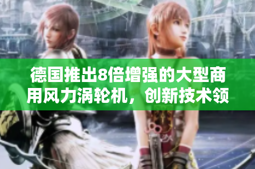 德国推出8倍增强的大型商用风力涡轮机，创新技术领先全球