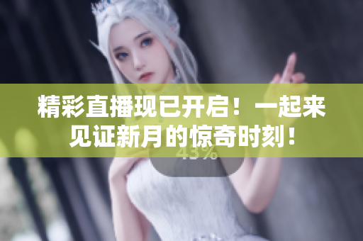 精彩直播现已开启！一起来见证新月的惊奇时刻！