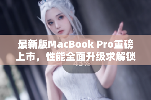 最新版MacBook Pro重磅上市，性能全面升级求解锁！