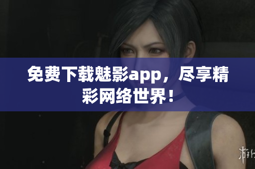 免费下载魅影app，尽享精彩网络世界！
