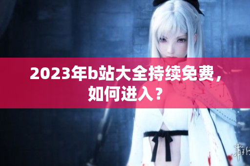 2023年b站大全持续免费，如何进入？