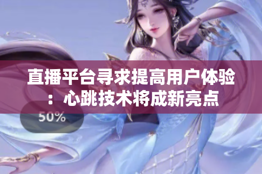 直播平台寻求提高用户体验：心跳技术将成新亮点