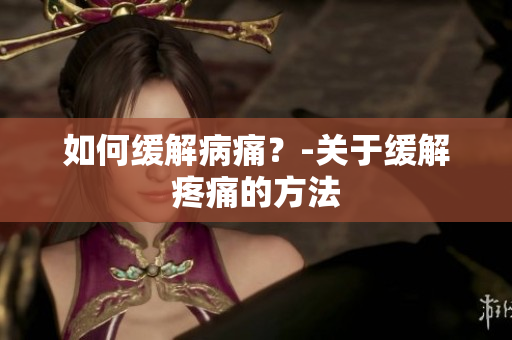 如何缓解病痛？-关于缓解疼痛的方法