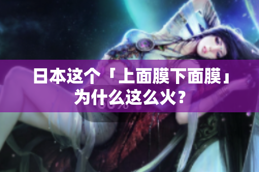 日本这个「上面膜下面膜」为什么这么火？