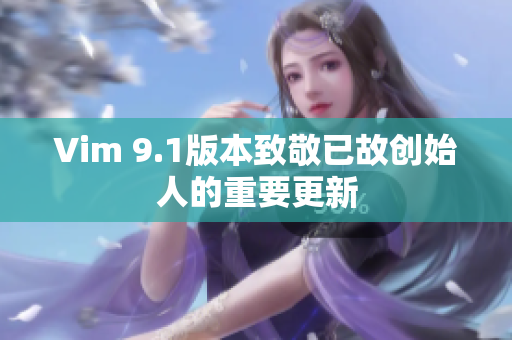 Vim 9.1版本致敬已故创始人的重要更新