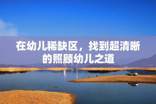 在幼儿稀缺区，找到超清晰的照顾幼儿之道