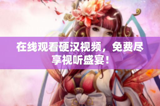 在线观看硬汉视频，免费尽享视听盛宴！