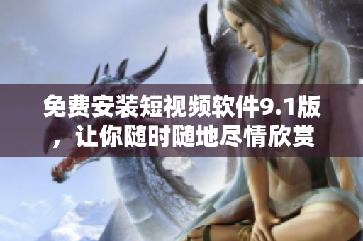 免费安装短视频软件9.1版，让你随时随地尽情欣赏