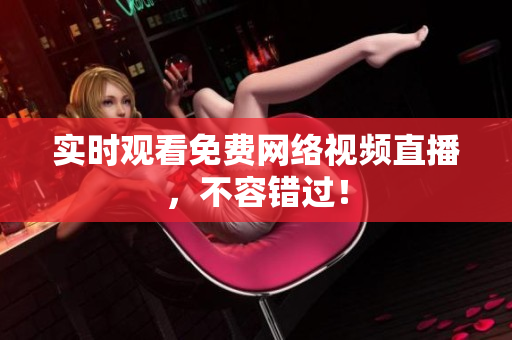 实时观看免费网络视频直播，不容错过！