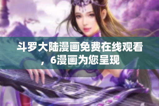 斗罗大陆漫画免费在线观看，6漫画为您呈现