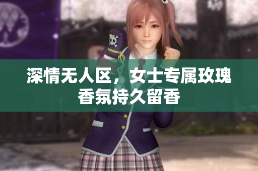 深情无人区，女士专属玫瑰香氛持久留香