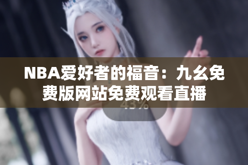 NBA爱好者的福音：九幺免费版网站免费观看直播