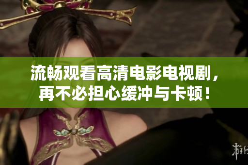 流畅观看高清电影电视剧，再不必担心缓冲与卡顿！