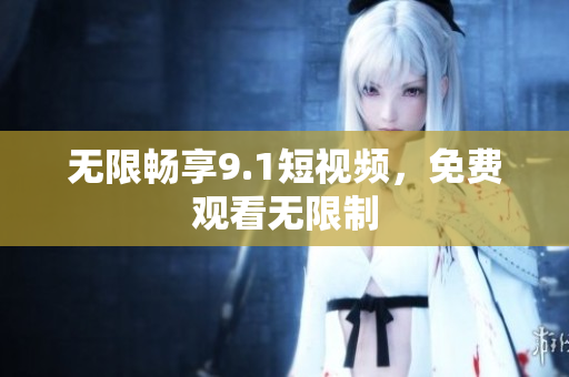 无限畅享9.1短视频，免费观看无限制