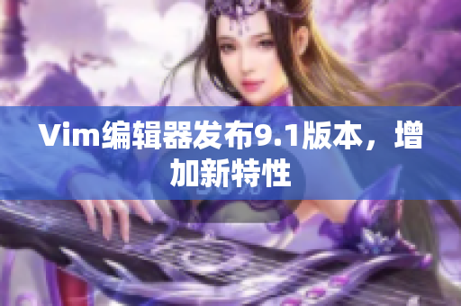 Vim编辑器发布9.1版本，增加新特性