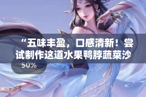 “五味丰盈，口感清新！尝试制作这道水果鸭脖蔬菜沙拉”