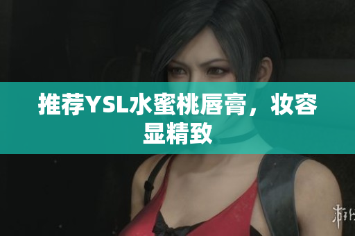 推荐YSL水蜜桃唇膏，妆容显精致