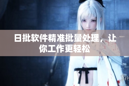 日批软件精准批量处理，让你工作更轻松