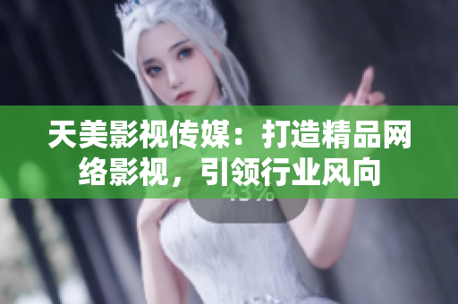 天美影视传媒：打造精品网络影视，引领行业风向