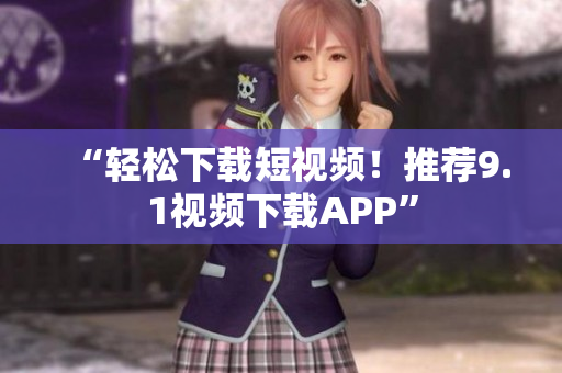 “轻松下载短视频！推荐9.1视频下载APP”