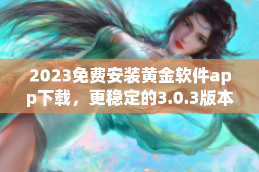 2023免费安装黄金软件app下载，更稳定的3.0.3版本等你来体验！
