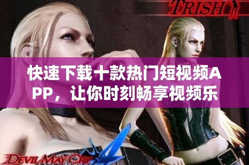 快速下载十款热门短视频APP，让你时刻畅享视频乐趣！