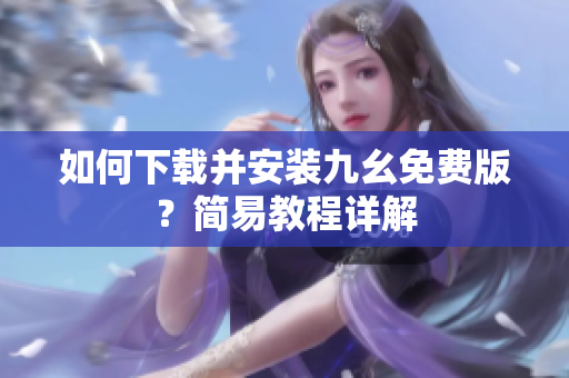 如何下载并安装九幺免费版？简易教程详解