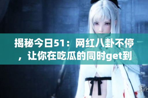揭秘今日51：网红八卦不停，让你在吃瓜的同时get到更多