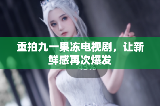 重拍九一果冻电视剧，让新鲜感再次爆发