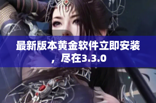 最新版本黄金软件立即安装，尽在3.3.0