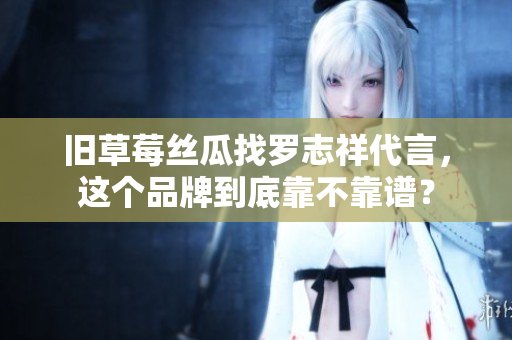 旧草莓丝瓜找罗志祥代言，这个品牌到底靠不靠谱？
