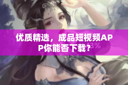 优质精选，成品短视频APP你能否下载？