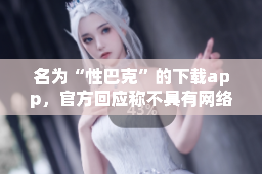 名为“性巴克”的下载app，官方回应称不具有网络安全隐患